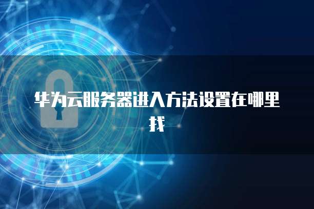 华为云服务器进入方法设置在哪里找