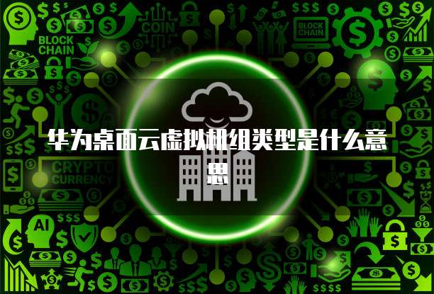 华为桌面云虚拟机组类型是什么意思