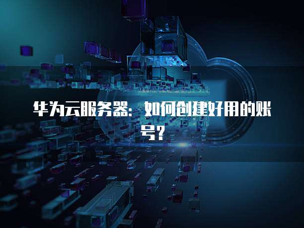 华为云服务器：如何创建好用的账号？