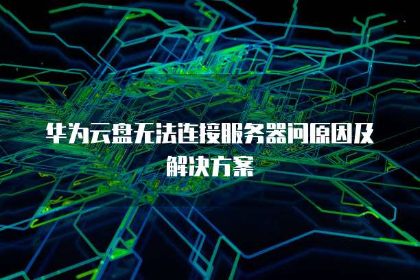 华为云盘无法连接服务器问原因及解决方案