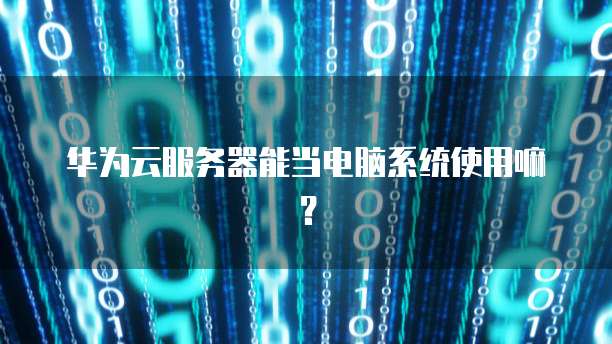 华为云服务器能当电脑系统使用嘛？