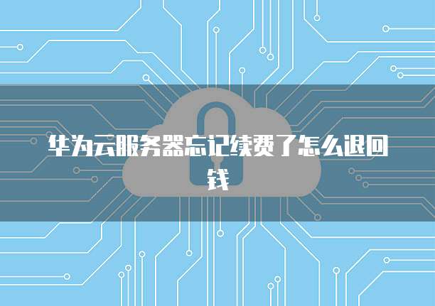 华为云服务器忘记续费了怎么退回钱