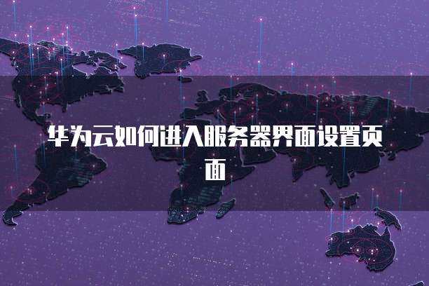 华为云如何进入服务器界面设置页面