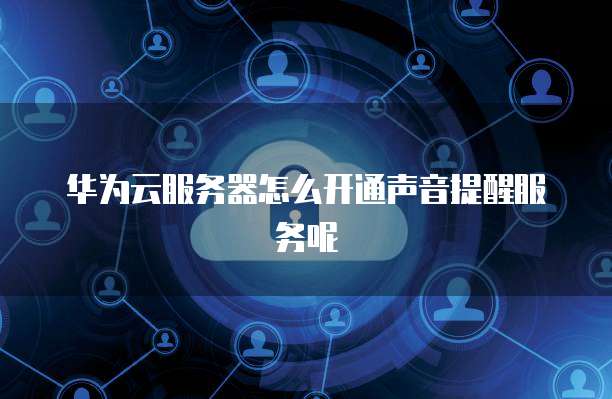 华为云服务器怎么开通声音提醒服务呢