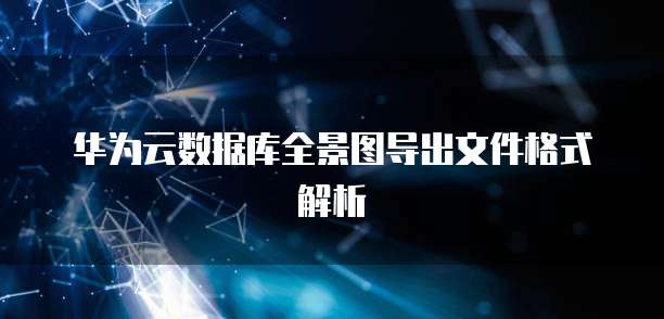 华为云数据库全景图导出文件格式解析