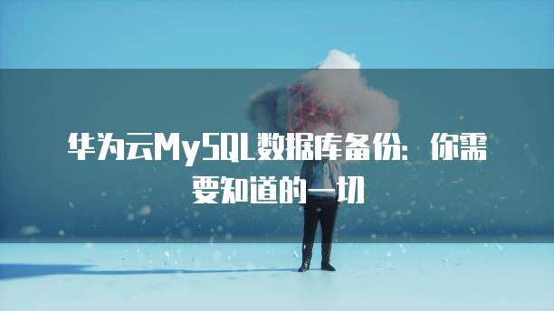 华为云MySQL数据库备份：你需要知道的一切