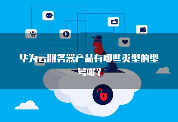 华为云服务器产品有哪些类型的型号呢？