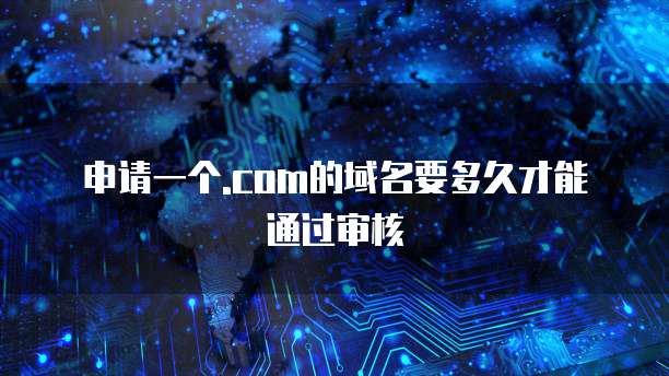 申请一个.com的域名要多久才能通过审核