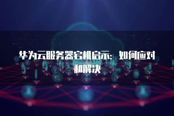 华为云服务器宕机启示：如何应对和解决