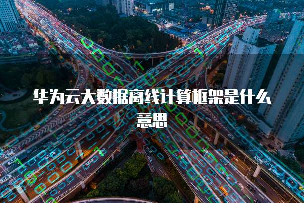 华为云大数据离线计算框架是什么意思