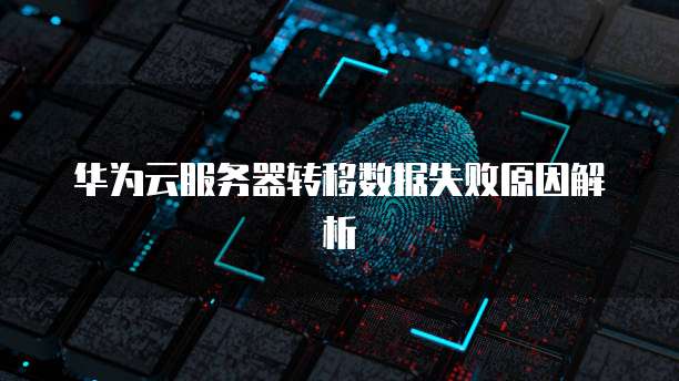 华为云服务器转移数据失败原因解析
