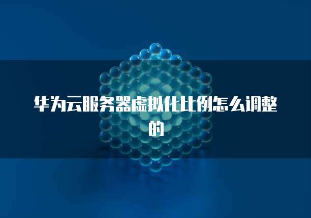 华为云服务器虚拟化比例怎么调整的