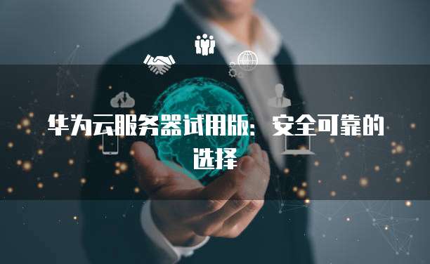 华为云服务器试用版：安全可靠的选择