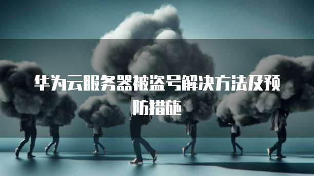 华为云服务器被盗号解决方法及预防措施