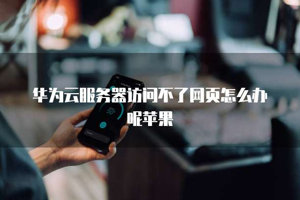 华为云服务器访问不了网页怎么办呢苹果