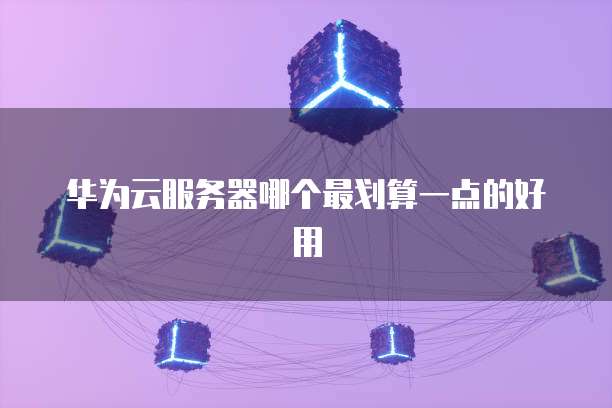 华为云服务器哪个最划算一点的好用