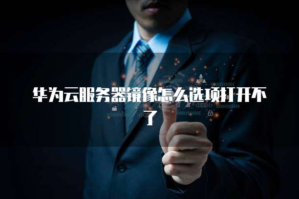 华为云服务器镜像怎么选项打开不了