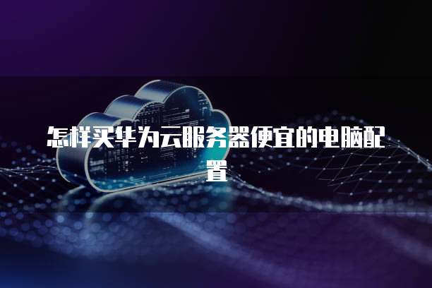 怎样买华为云服务器便宜的电脑配置