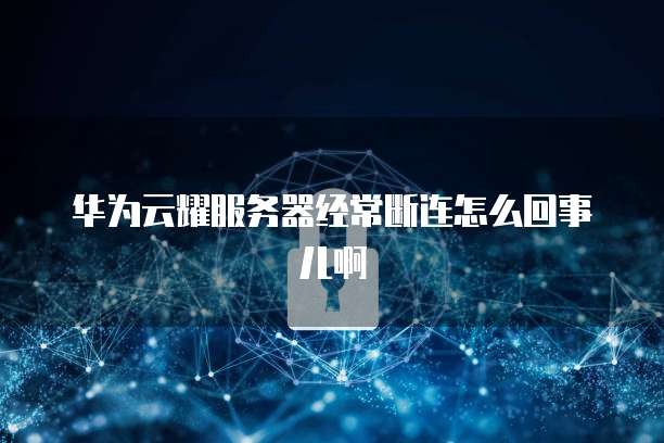 华为云耀服务器经常断连怎么回事儿啊