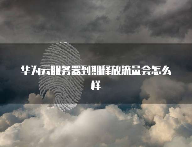 华为云服务器到期释放流量会怎么样