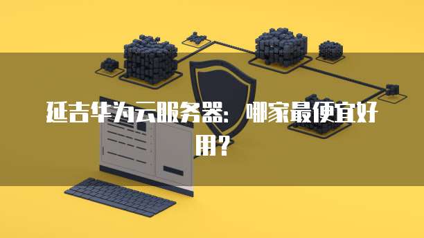 延吉华为云服务器：哪家最便宜好用？