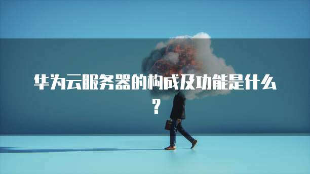 华为云服务器的构成及功能是什么？