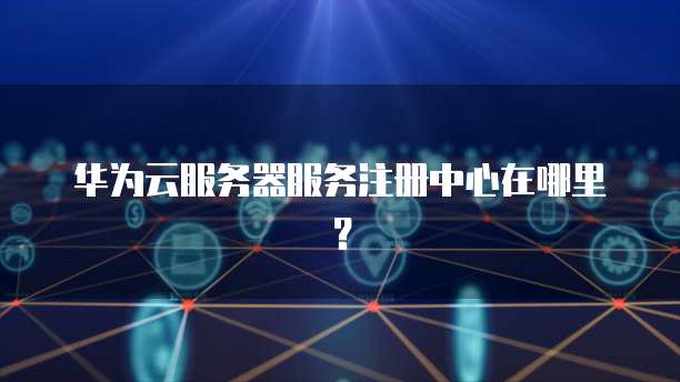 华为云服务器服务注册中心在哪里？