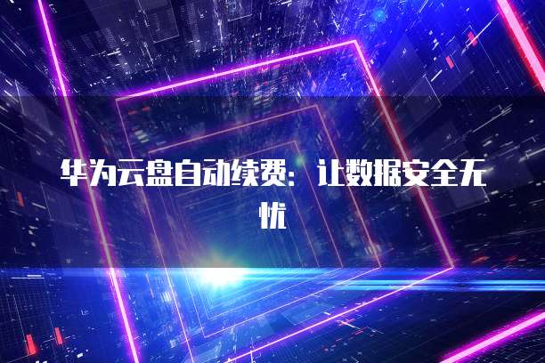 华为云盘自动续费：让数据安全无忧