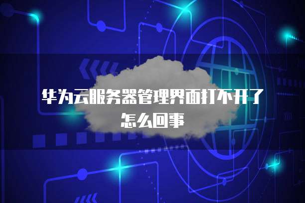  华为云服务器管理界面打不开了怎么回事