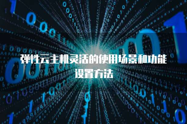 弹性云主机灵活的使用场景和功能设置方法