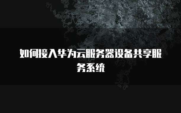 如何接入华为云服务器设备共享服务系统