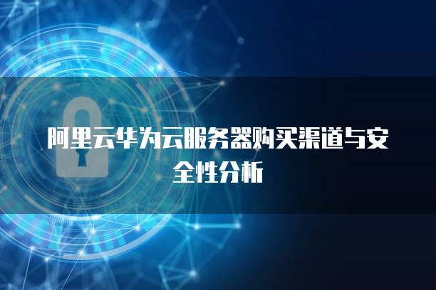阿里云华为云服务器购买渠道与安全性分析