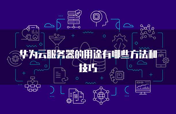 华为云服务器的用途有哪些方法和技巧