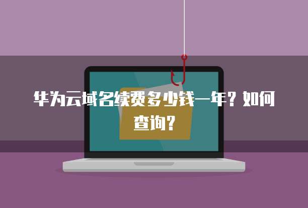华为云域名续费多少钱一年？如何查询？