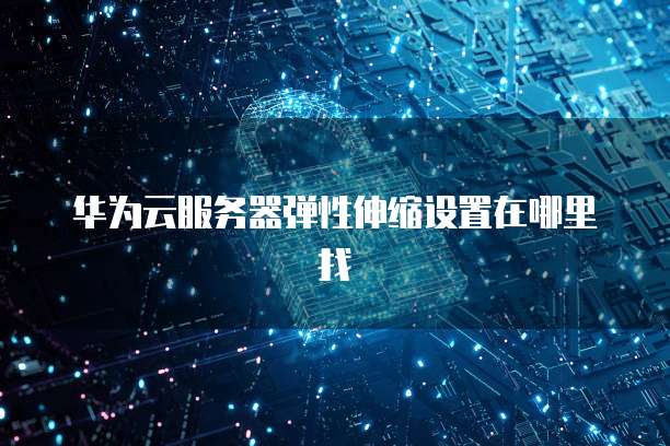 华为云服务器弹性伸缩设置在哪里找