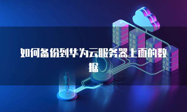 如何备份到华为云服务器上面的数据