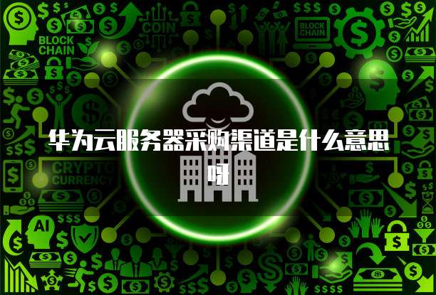 华为云服务器采购渠道是什么意思呀