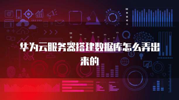 华为云服务器搭建数据库怎么弄出来的