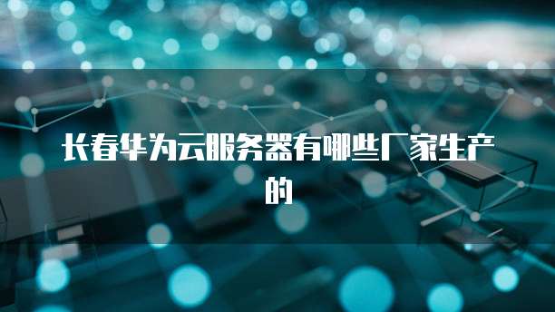 长春华为云服务器有哪些厂家生产的
