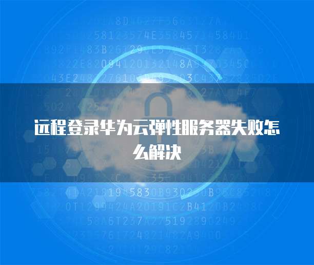 远程登录华为云弹性服务器失败怎么解决