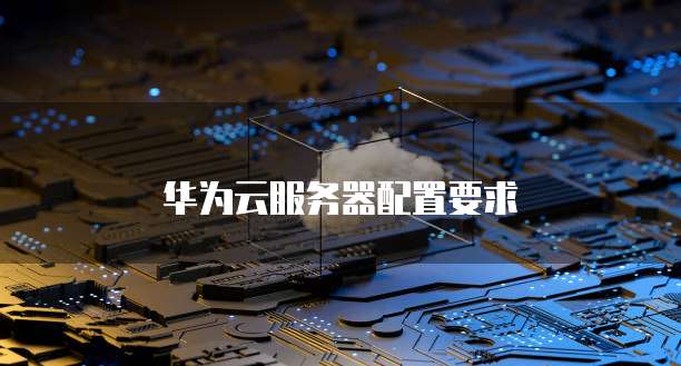 华为云服务器配置要求