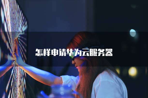 怎样申请华为云服务器
