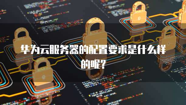 华为云服务器的配置要求是什么样的呢？