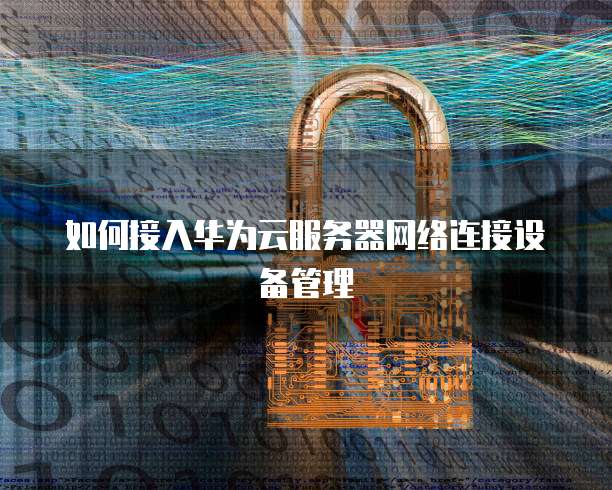 如何接入华为云服务器网络连接设备管理