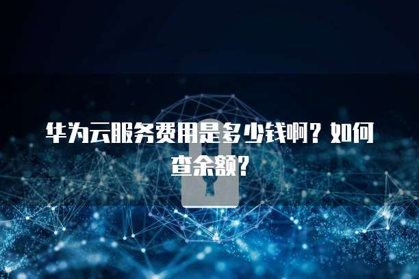 华为云服务费用是多少钱啊？如何查余额？