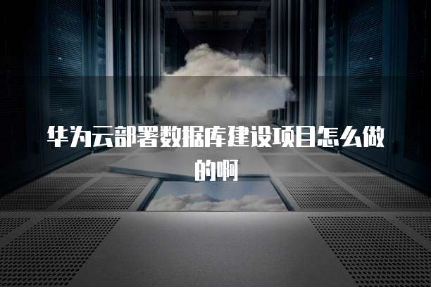 华为云部署数据库建设项目怎么做的啊