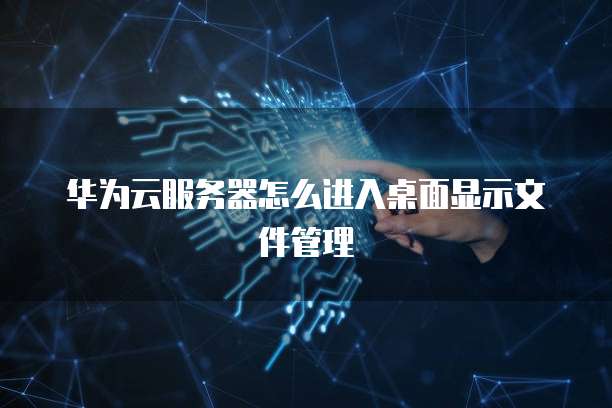 华为云服务器怎么进入桌面显示文件管理