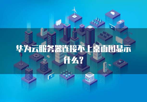 华为云服务器连接不上桌面图显示什么？