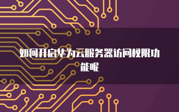 如何开启华为云服务器访问权限功能呢