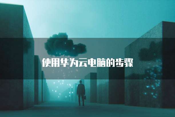 使用华为云电脑的步骤
